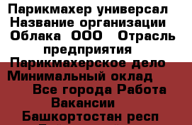 Парикмахер-универсал › Название организации ­ Облака, ООО › Отрасль предприятия ­ Парикмахерское дело › Минимальный оклад ­ 6 000 - Все города Работа » Вакансии   . Башкортостан респ.,Баймакский р-н